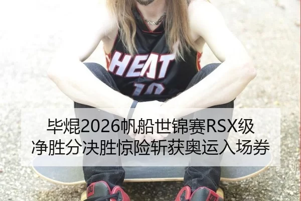 毕焜2026帆船世锦赛RSX级净胜分决胜惊险斩获奥运入场券